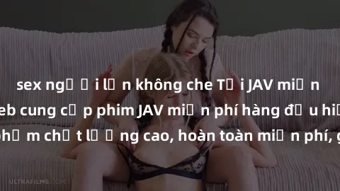 sex người lớn không che Tải JAV miễn phí: Các trang web cung cấp phim JAV miễn phí hàng đầu hiện nay. Các tác phẩm chất lượng cao, hoàn toàn miễn phí, giúp bạn thỏa mãn niềm đam mê mà không tốn kém.