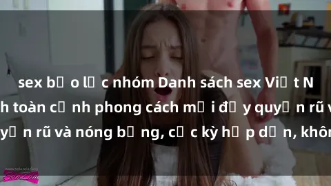 sex bạo lực nhóm Danh sách sex Việt Nam không che - Ảnh toàn cảnh phong cách mới đầy quyến rũ và nóng bỏng, cực kỳ hấp dẫn, không thể bỏ qua!