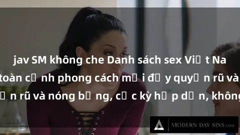 jav SM không che Danh sách sex Việt Nam không che - Ảnh toàn cảnh phong cách mới đầy quyến rũ và nóng bỏng, cực kỳ hấp dẫn, không thể bỏ qua!