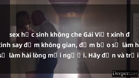 sex học sinh không che Gái Việt xinh đẹp, nồng nàn làm tình say đắm không gian, đảm bảo sẽ làm hài lòng mọi người. Hãy đến và trải nghiệm ngay!
