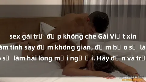 sex gái trẻ đẹp không che Gái Việt xinh đẹp, nồng nàn làm tình say đắm không gian, đảm bảo sẽ làm hài lòng mọi người. Hãy đến và trải nghiệm ngay!