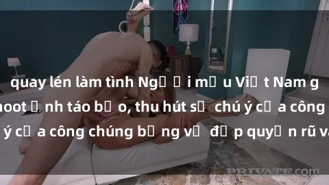 quay lén làm tình Người mẫu Việt Nam gây sốt với loạt shoot ảnh táo bạo, thu hút sự chú ý của công chúng bằng vẻ đẹp quyến rũ và gợi cảm.