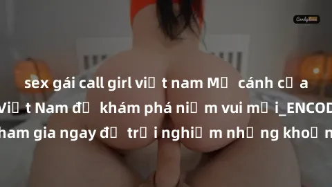sex gái call girl việt nam Mở cánh cửa thế giới sex MILF Việt Nam để khám phá niềm vui mới_ENCODE_. Hãy tham gia ngay để trải nghiệm những khoảnh khắc đầy kích thích và đam mê.