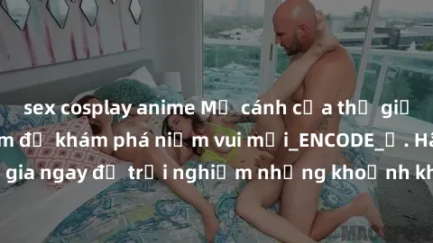 sex cosplay anime Mở cánh cửa thế giới sex MILF Việt Nam để khám phá niềm vui mới_ENCODE_. Hãy tham gia ngay để trải nghiệm những khoảnh khắc đầy kích thích và đam mê.