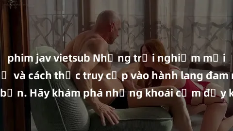 phim jav vietsub Những trải nghiệm mới lạ với sex tập thể và cách thức truy cập vào hành lang đam mê của bạn. Hãy khám phá những khoái cảm đầy kích thích với tập thể hấp dẫn!