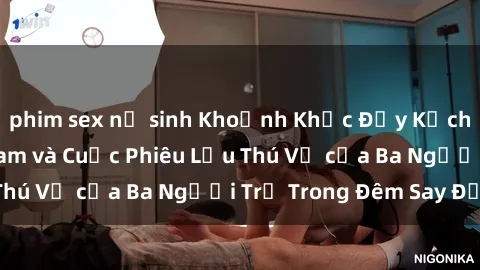 phim sex nữ sinh Khoảnh Khắc Đầy Kịch Tính: Sex  Việt Nam và Cuộc Phiêu Lưu Thú Vị của Ba Người Trẻ Trong Đêm Say Đắm