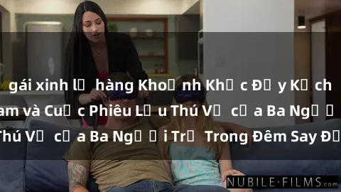 gái xinh lộ hàng Khoảnh Khắc Đầy Kịch Tính: Sex  Việt Nam và Cuộc Phiêu Lưu Thú Vị của Ba Người Trẻ Trong Đêm Say Đắm