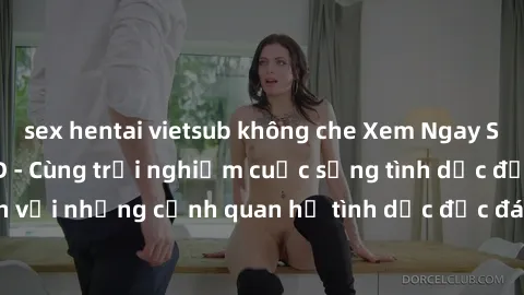 sex hentai vietsub không che Xem Ngay Sex  Vietsub Full HD - Cùng trải nghiệm cuộc sống tình dục đầy kích thích với những cảnh quan hệ tình dục độc đáo và mãnh liệt trong bộ phim này!