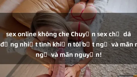 sex online không che Chuyện sex chị dâu: hành động nhiệt tình khiến tôi bất ngờ và mãn nguyện!