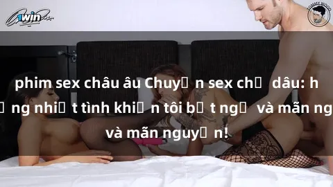 phim sex châu âu Chuyện sex chị dâu: hành động nhiệt tình khiến tôi bất ngờ và mãn nguyện!