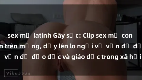 sex mỹ latinh Gây sốc: Clip sex mẹ con Việt Nam lan truyền trên mạng, dấy lên lo ngại về vấn đề đạo đức và giáo dục trong xã hội hiện nay.