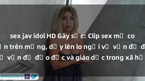 sex jav idol HD Gây sốc: Clip sex mẹ con Việt Nam lan truyền trên mạng, dấy lên lo ngại về vấn đề đạo đức và giáo dục trong xã hội hiện nay.