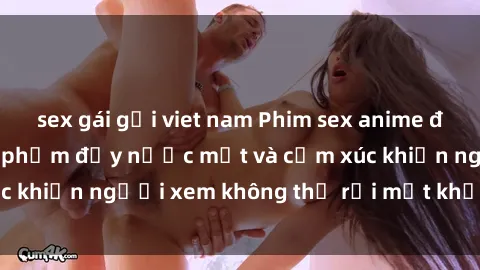 sex gái gọi viet nam Phim sex anime đỉnh cao: Những tác phẩm đầy nước mắt và cảm xúc khiến người xem không thể rời mắt khỏi màn hình