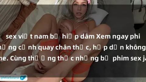 sex việt nam bị hiếp dâm Xem ngay phim sex jav HD với những cảnh quay chân thực, hấp dẫn không che. Cùng thưởng thức những bộ phim sex jav HD hot nhất hiện nay!